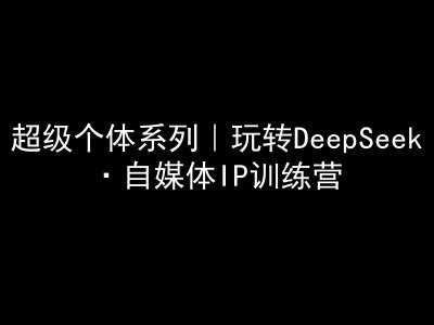 超级个体系列，玩转DeepSeek·自媒体IP训练营，deepseek教程-星火爱财