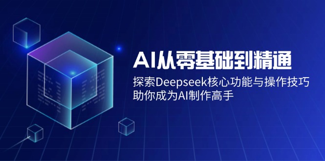 （14443期）AI从零基础到精通：探索Deepseek核心功能与操作技巧，助你成为AI制作高手-星火爱财