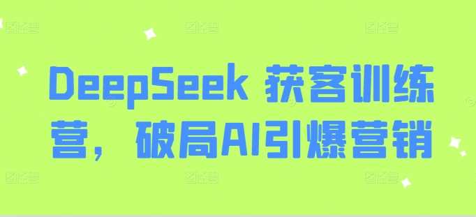 DeepSeek 获客训练营，破局AI引爆营销-星火爱财