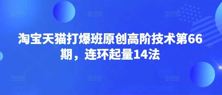 淘宝天猫打爆班原创高阶技术第66期，连环起量14法-星火爱财