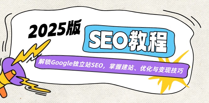 （14470期）2025版SEO教程：解锁Google独立站SEO，掌握建站、优化与变现技巧-星火爱财