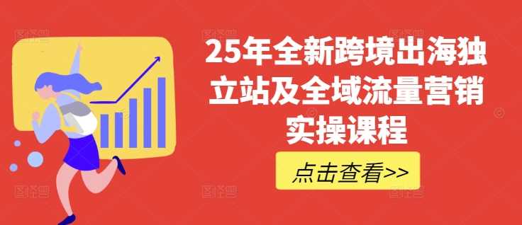 25年全新跨境出海独立站及全域流量营销实操课程，跨境电商独立站TIKTOK全域营销普货特货玩法大全-星火爱财