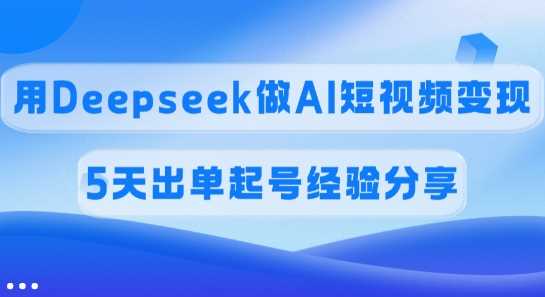 佣金45%，用Deepseek做AI短视频变现，5天出单起号经验分享-星火爱财