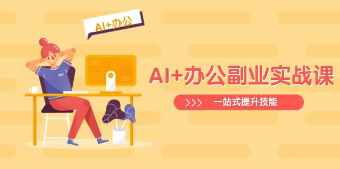 （14535期）AI+办公副业实战课：从Excel到PPT，从行业分析到视频制作，一站式提升技能-星火爱财