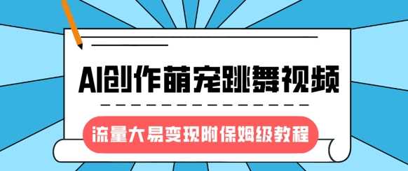 最新风口项目，AI创作萌宠跳舞视频，流量大易变现，附保姆级教程-星火爱财