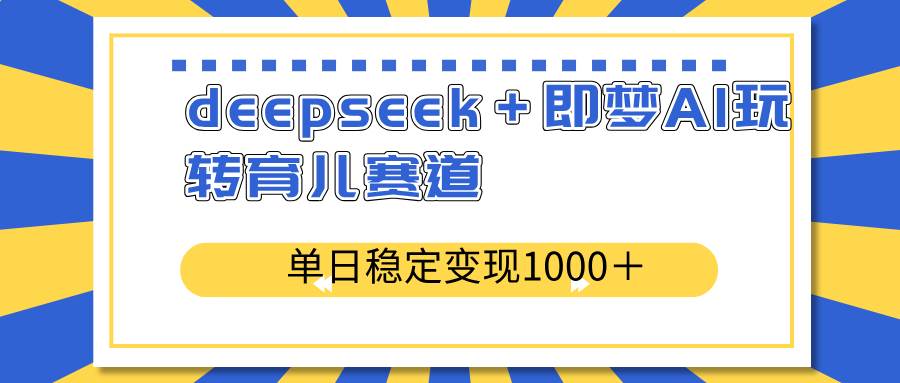 （14553期）deepseek＋即梦AI玩转育儿赛道，单日稳定变现1000＋育儿赛道-星火爱财