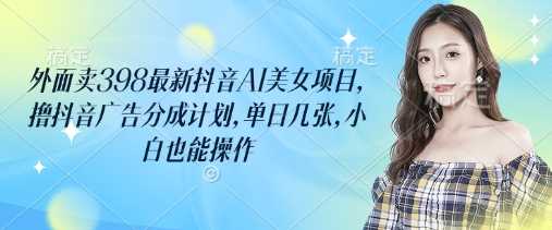外面卖398最新抖音AI美女项目，撸抖音广告分成计划，单日几张，小白也能操作-星火爱财