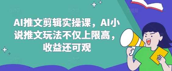 AI推文剪辑实操课，AI小说推文玩法不仅上限高，收益还可观-星火爱财
