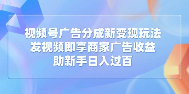 （14588期）视频号广告分成新变现玩法：发视频即享商家广告收益，助新手日入过百-星火爱财