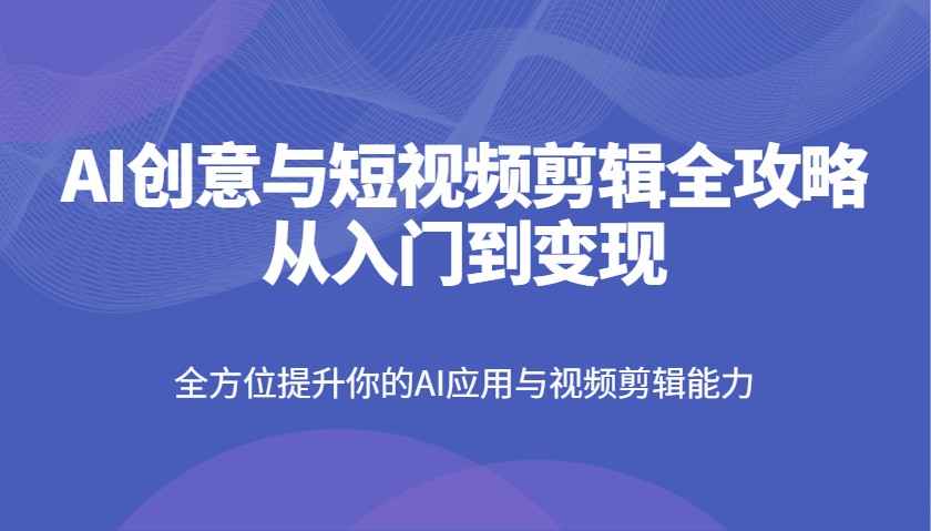 AI创意与短视频剪辑全攻略从入门到变现，全方位提升你的AI应用与视频剪辑能力-星火爱财