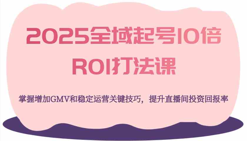 2025全域起号10倍ROI打法课，掌握增加GMV和稳定运营关键技巧，提升直播间投资回报率-星火爱财