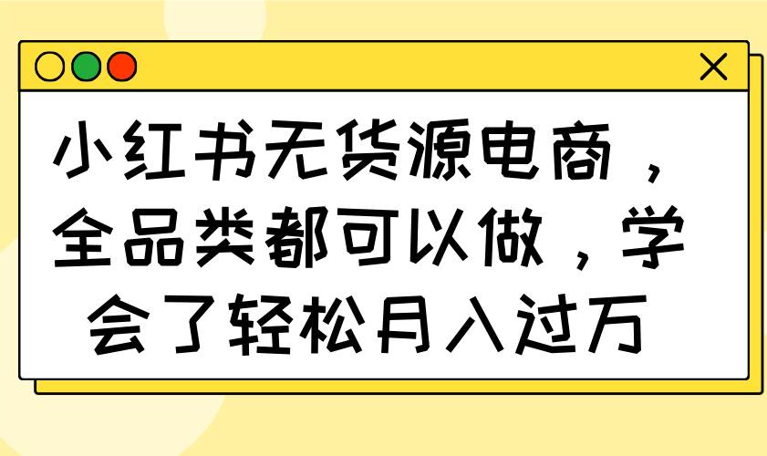 （14100期）小红书无货源电商，全品类都可以做，学会了轻松月入过万-星火爱财