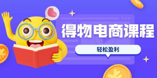 （14146期）得物电商课程合集，选品、优化、定价全攻略，7天SOP单品爆红，轻松盈利-星火爱财