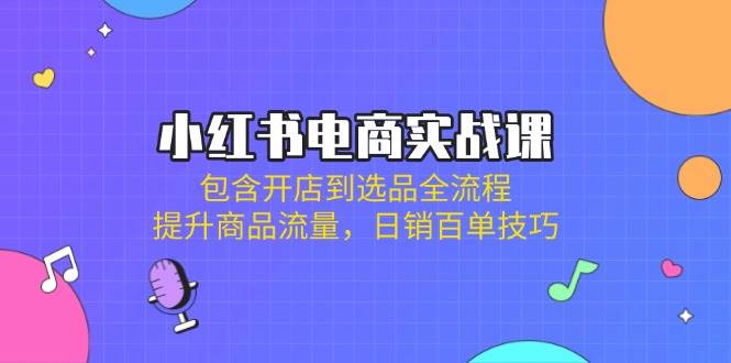 小红书电商实战课：包含开店到选品全流程，提升商品流量，日销百单技巧-星火爱财