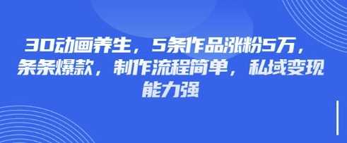 3D动画养生，5条作品涨粉5万，条条爆款，制作流程简单，私域变现能力强-星火爱财
