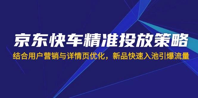 （14185期）京东快车精准投放策略，结合用户营销与详情页优化，新品快速入池引爆流量-星火爱财