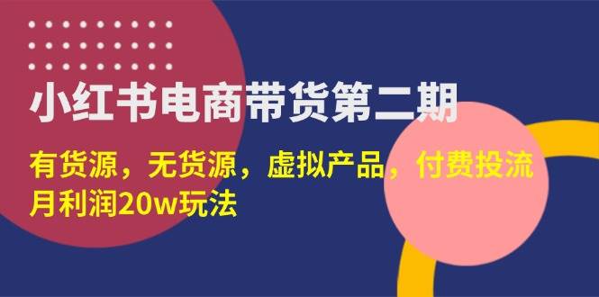 （14186期）小红书电商带货第二期，有货源，无货源，虚拟产品，付费投流，月利润20w-星火爱财
