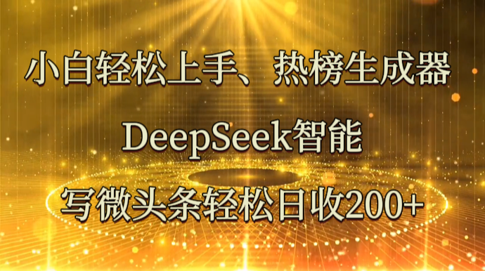小白轻松上手、热榜生成器 DeepSeek智能写微头条轻松日收200+-星火爱财