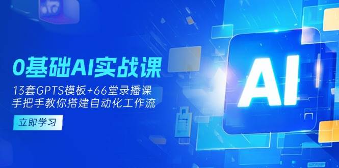 0基础AI实操课：13套GPTS模板+66字录播课，手把手教你搭建自动化工作流-星火爱财