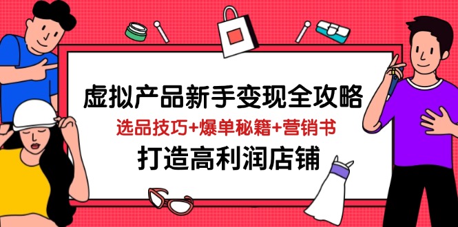 （14223期）虚拟产品新手变现全攻略，选品技巧+爆单秘籍+营销书，打造高利润店铺-星火爱财