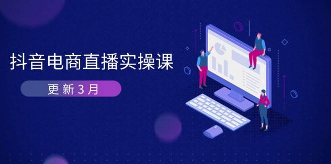 （14253期）抖音电商直播实操课-更新3月 深度剖析算法机制 快速提升直播GMV与带货变现-星火爱财