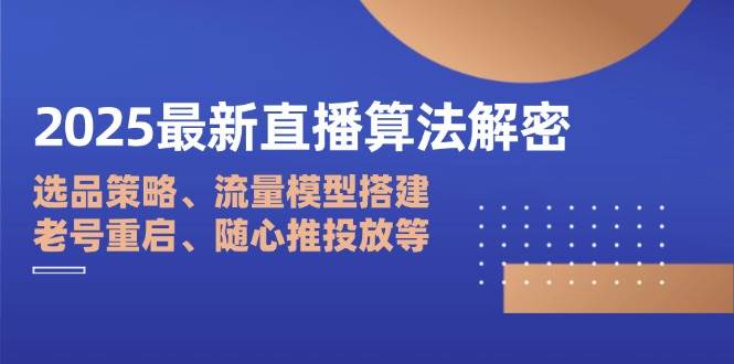 （14266期）2025最新直播算法解密：选品策略、流量模型搭建、老号重启、随心推投放等-星火爱财