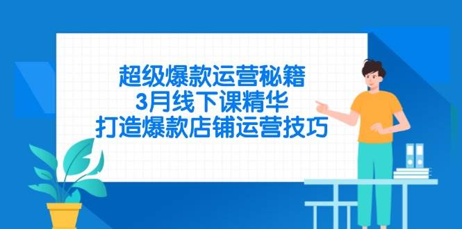 （14274期）超级爆款运营秘籍，3月线下课精华，打造爆款店铺运营技巧-星火爱财