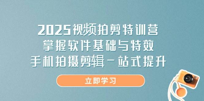2025视频拍剪特训营，掌握软件基础与特效，手机拍摄剪辑一站式提升-星火爱财