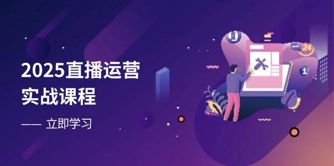 2025直播运营实战课程，零基础入门到流量优化，快速提升直播间表现-星火爱财