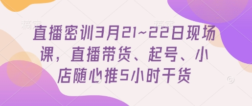 直播密训3月21~22日现场课，​直播带货、起号、小店随心推5小时干货-星火爱财