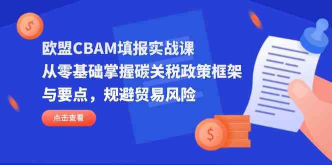 欧盟CBAM填报实战课，从零基础掌握碳关税政策框架与要点，规避贸易风险-星火爱财