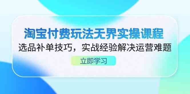 淘宝付费玩法无界实操课程，选品补单技巧，实战经验解决运营难题-星火爱财