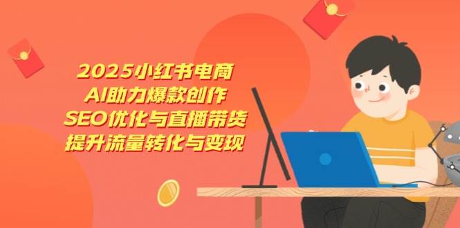 （14367期）2025小红书电商，AI助力爆款创作，SEO优化与直播带货，提升流量转化与变现-星火爱财