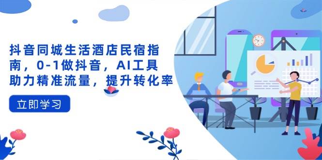 （14368期）抖音同城生活酒店民宿指南，0-1做抖音，AI工具助力精准流量，提升转化率-星火爱财