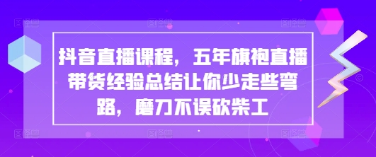 抖音直播课程，五年旗袍直播带货经验总结让你少走些弯路，磨刀不误砍柴工-星火爱财