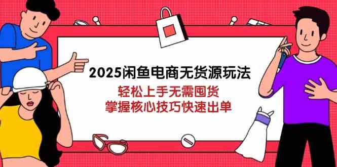2025闲鱼电商无货源玩法：轻松上手无需囤货，掌握核心技巧快速出单-星火爱财