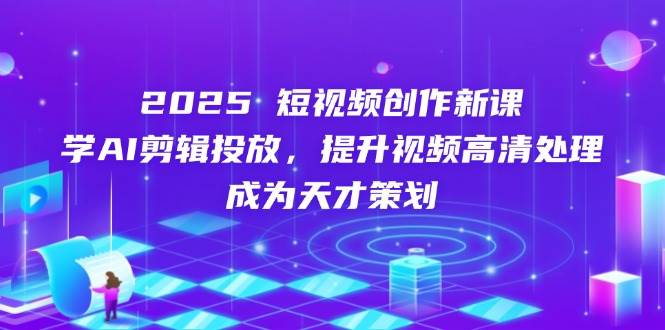 （14428期）2025短视频创作新课，学AI剪辑投放，提升视频高清处理，成为天才策划-星火爱财