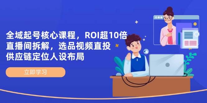 （14445期）全域起号核心课程，ROI超10倍直播间拆解，选品直投，供应链定位人设布局-星火爱财