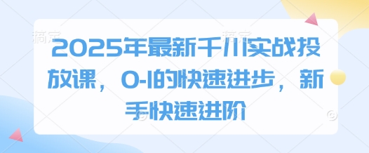 2025年最新千川实战投放课，0-1的快速进步，新手快速进阶-星火爱财