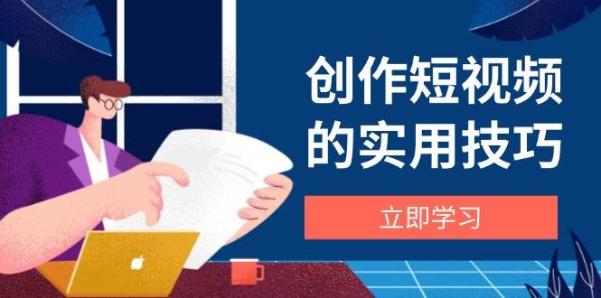 （14556期）创作短视频的实用技巧，剪辑、设备、构图、文案一站式学习攻略-星火爱财