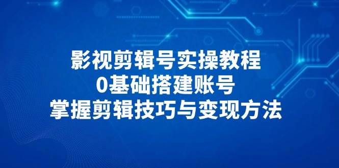 （14557期）影视剪辑号实操教程，0基础搭建账号，掌握剪辑技巧与变现方法-星火爱财