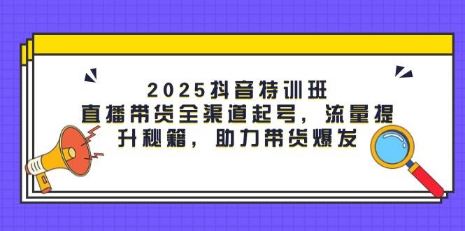 （14620期）2025抖音特训班：直播带货全渠道起号，流量提升秘籍，助力带货爆发-星火爱财