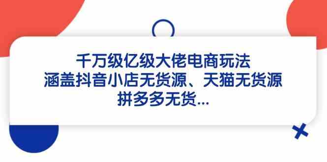 千万级亿级大佬电商玩法：涵盖抖音小店无货源、天猫无货源、拼多多无货-星火爱财