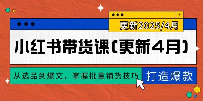 （14661期）小红书带货课(更新4月)，从选品到爆文，掌握批量铺货技巧，0到1打造爆款-星火爱财