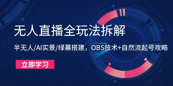 （14684期）无人直播全玩法拆解：半无人/AI实景/绿幕搭建，OBS技术+自然流起号攻略-星火爱财