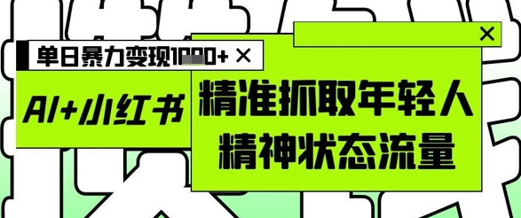 AI+小红书图文，精准抓取年轻人精神状态流量，单日暴力变现多张-星火爱财