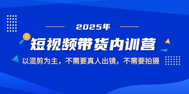（14692期）2025短视频带货内训营，以混剪为主，不需要真人出镜，不需要拍摄-星火爱财