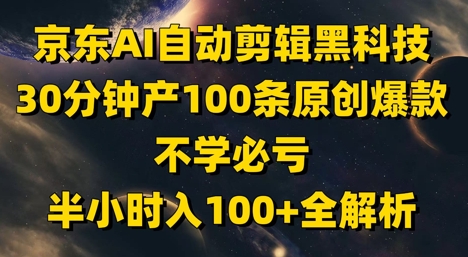 京东AI自动剪辑黑科技，30分钟产100条原创爆款，不学必亏！半小时入100+全解析-星火爱财
