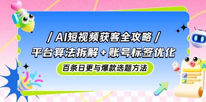 （14706期）AI短视频获客全攻略：平台算法拆解+账号标签优化，百条日更与爆款选题方法-星火爱财