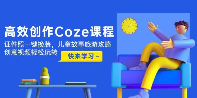 高效创作Coze课程，证件照一键换装，儿童故事旅游攻略，创意视频轻松玩转-星火爱财